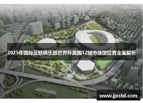 2025年国际足联俱乐部世界杯美国12城市场馆位置全面解析
