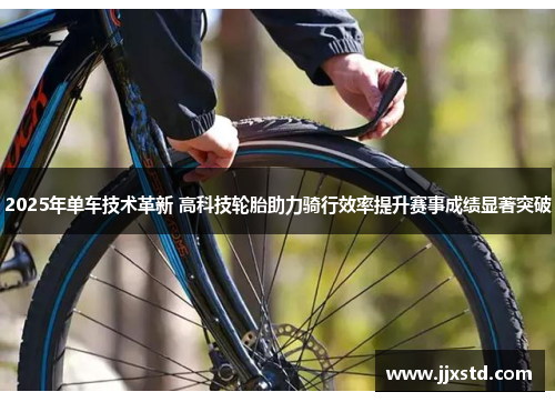 2025年单车技术革新 高科技轮胎助力骑行效率提升赛事成绩显著突破