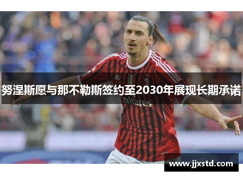 努涅斯愿与那不勒斯签约至2030年展现长期承诺