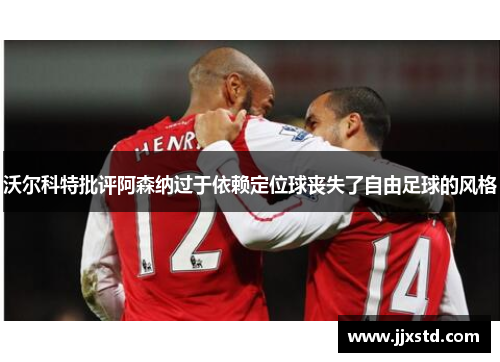 沃尔科特批评阿森纳过于依赖定位球丧失了自由足球的风格